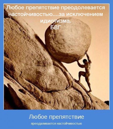 Любое препятствие преодолевается настойчивостью...за исключением идиотизма.