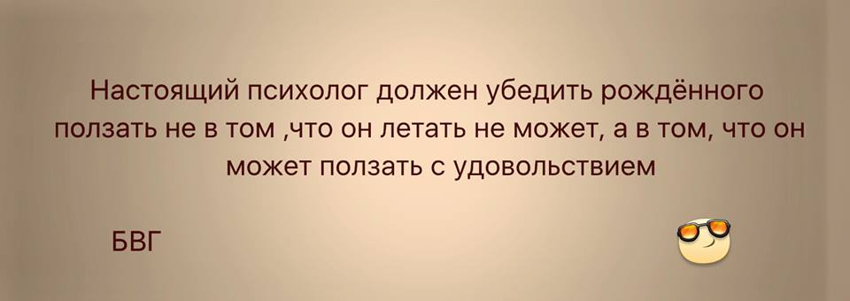 Настоящий психолог должен убедить рожденного ползать в том, что он может ползать с удовольствием.